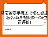 湖南警察学院图书馆在哪里，怎么样(湘警院图书馆位置评价)