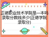 正德职业技术学院是一本吗录取分数线多少(正德学院录取分)