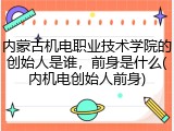 内蒙古机电职业技术学院的创始人是谁，前身是什么(内机电创始人前身)