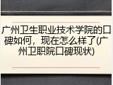 广州卫生职业技术学院的口碑如何，现在怎么样了(广州卫职院口碑现状)
