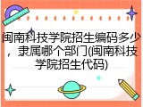 闽南科技学院招生编码多少，隶属哪个部门(闽南科技学院招生代码)