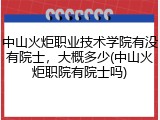 中山火炬职业技术学院有没有院士，大概多少(中山火炬职院有院士吗)