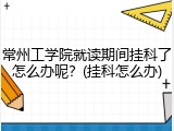 常州工学院就读期间挂科了怎么办呢？(挂科怎么办)