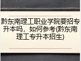 黔东南理工职业学院要招专升本吗，如何参考(黔东南理工专升本招生)