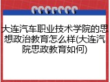 大连汽车职业技术学院的思想政治教育怎么样(大连汽院思政教育如何)