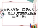 安徽艺术学院一届招收多少人，最近几年(安徽艺院近年招生数)