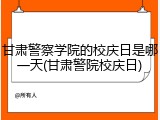 甘肃警察学院的校庆日是哪一天(甘肃警院校庆日)