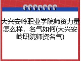 大兴安岭职业学院师资力量怎么样，名气如何(大兴安岭职院师资名气)