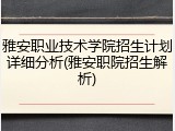 雅安职业技术学院招生计划详细分析(雅安职院招生解析)
