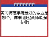 黄冈师范学院最好的专业是哪个，详细阐述(黄师最强专业)