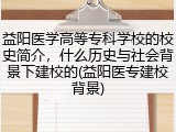 益阳医学高等专科学校的校史简介，什么历史与社会背景下建校的(益阳医专建校背景)