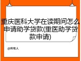 重庆医科大学在读期间怎么申请助学贷款(重医助学贷款申请)