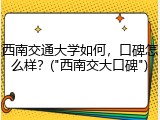 西南交通大学如何，口碑怎么样？("西南交大口碑")