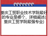 重庆工贸职业技术学院最好的专业是哪个，详细阐述(重庆工贸学院最强专业)