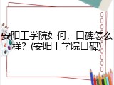 安阳工学院如何，口碑怎么样？(安阳工学院口碑)
