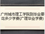 广州城市理工学院到毕业要花多少学费(广理毕业学费)