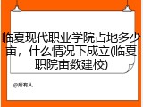 临夏现代职业学院占地多少亩，什么情况下成立(临夏职院亩数建校)