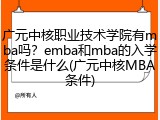 广元中核职业技术学院有mba吗？emba和mba的入学条件是什么(广元中核MBA条件)