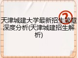 天津城建大学最新招生简章深度分析(天津城建招生解析)