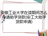 安徽工业大学在读期间怎么申请助学贷款(安工大助学贷款申请)
