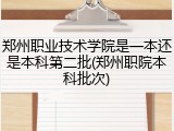 郑州职业技术学院是一本还是本科第二批(郑州职院本科批次)