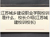 江苏城乡建设职业学院校训是什么，校长介绍(江苏城建校训校长)