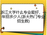 浙江大学什么专业最好，一年招多少人(浙大热门专业招生数)