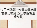 汉口学院哪个专业毕业就业前景比较好(汉口学院就业好专业)