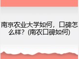 南京农业大学如何，口碑怎么样？(南农口碑如何)