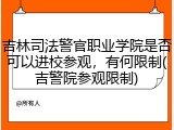 吉林司法警官职业学院是否可以进校参观，有何限制(吉警院参观限制)