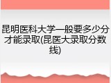 昆明医科大学一般要多少分才能录取(昆医大录取分数线)