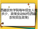 西藏农牧学院每年招生人数多少，政策变动如何(西藏农牧招生政策)