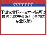 玉溪农业职业技术学院可以进校后转专业吗？(校内转专业政策)