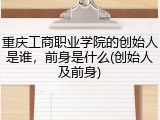 重庆工商职业学院的创始人是谁，前身是什么(创始人及前身)