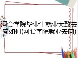 河套学院毕业生就业大致去向如何(河套学院就业去向)