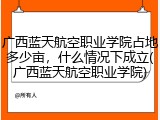 广西蓝天航空职业学院占地多少亩，什么情况下成立(广西蓝天航空职业学院)