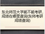东北师范大学能不能考研，成绩在哪里查询(东师考研成绩查询)