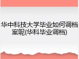 华中科技大学毕业如何调档案呢(华科毕业调档)