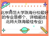 北京师范大学珠海分校最好的专业是哪个，详细阐述(北师大珠海最佳专业)