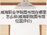 威海职业学院图书馆在哪里，怎么样(威海职院图书馆位置评价)
