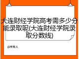 大连财经学院高考需多少分能录取呢(大连财经学院录取分数线)
