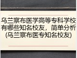乌兰察布医学高等专科学校有哪些知名校友，简单分析(乌兰察布医专知名校友)