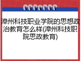 漳州科技职业学院的思想政治教育怎么样(漳州科技职院思政教育)
