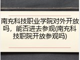 南充科技职业学院对外开放吗，能否进去参观(南充科技职院开放参观吗)