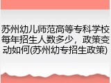苏州幼儿师范高等专科学校每年招生人数多少，政策变动如何(苏州幼专招生政策)