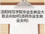 洛阳师范学院毕业生就业大致去向如何(洛师毕业生就业去向)