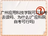 广州应用科技学院可以自考去读吗，为什么(广应科院自考可行吗)