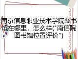 南京信息职业技术学院图书馆在哪里，怎么样("南信院图书馆位置评价")