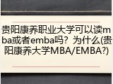 贵阳康养职业大学可以读mba或者emba吗？为什么(贵阳康养大学MBA/EMBA?)