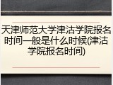 天津师范大学津沽学院报名时间一般是什么时候(津沽学院报名时间)